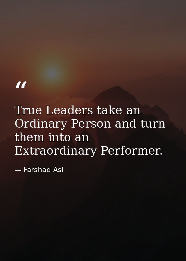 True Leaders take an Ordinary Person and turn them into an Extraordinary Performer. — Farshad Asl