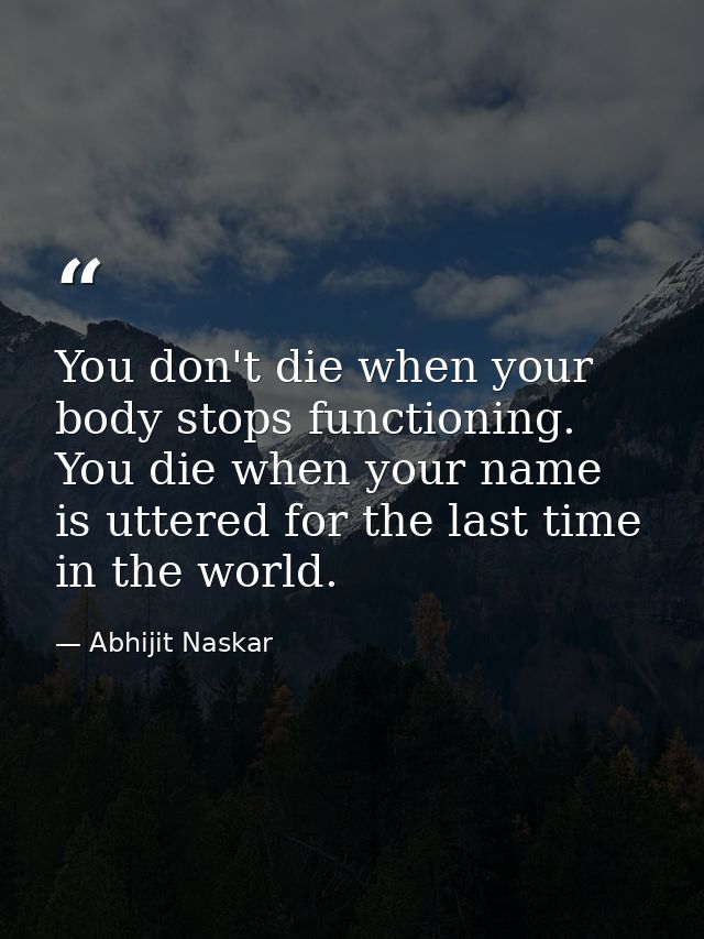 You don't die when your body stops functioning. You die when your name is uttered for the last time in the world. — Abhijit Naskar