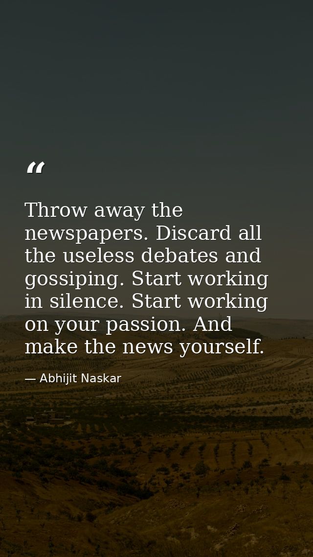 Throw away the newspapers. Discard all the useless debates and gossiping. Start working in silence. Start working on you — Abhijit Naskar