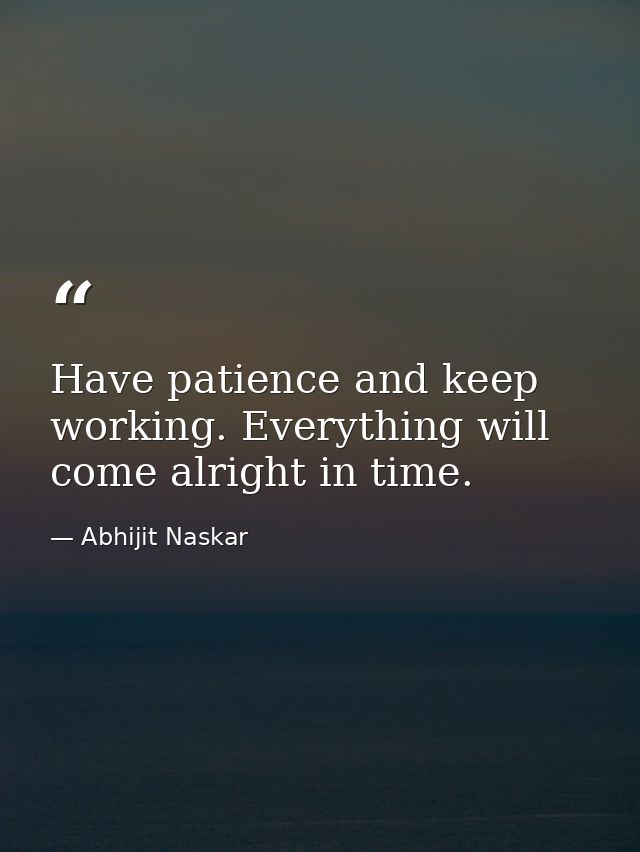 Have patience and keep working. Everything will come alright in time. — Abhijit Naskar