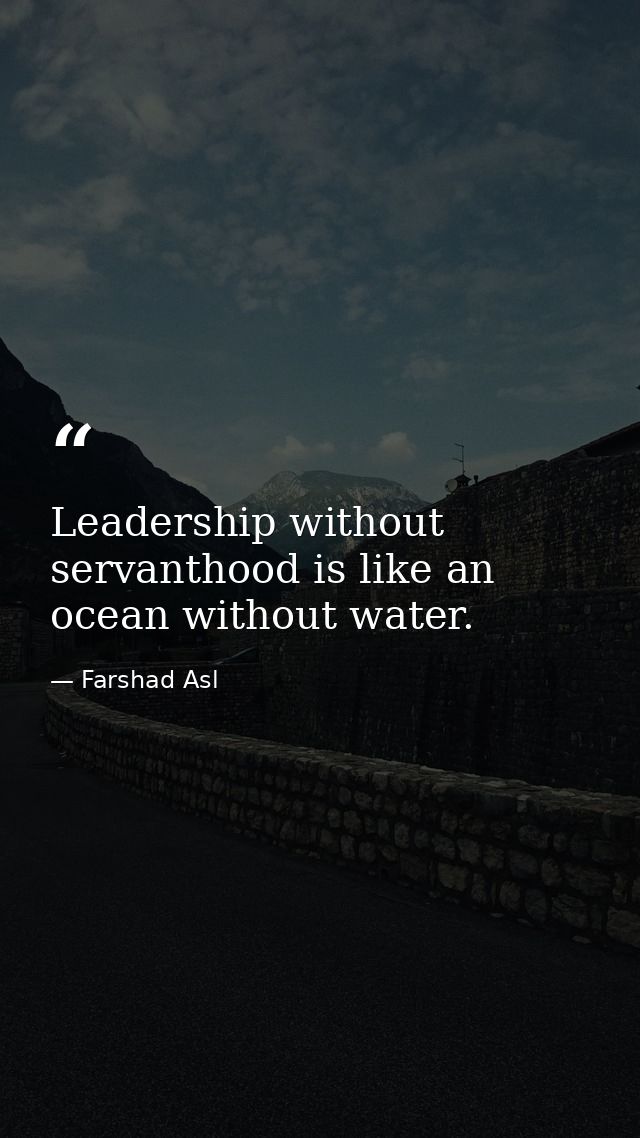 Leadership without servanthood is like an ocean without water. — Farshad Asl