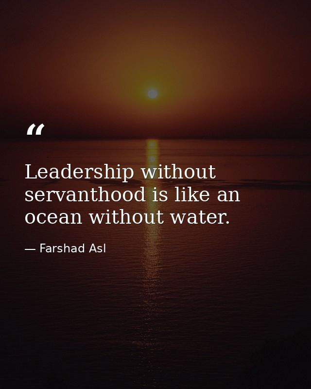 Leadership without servanthood is like an ocean without water. — Farshad Asl