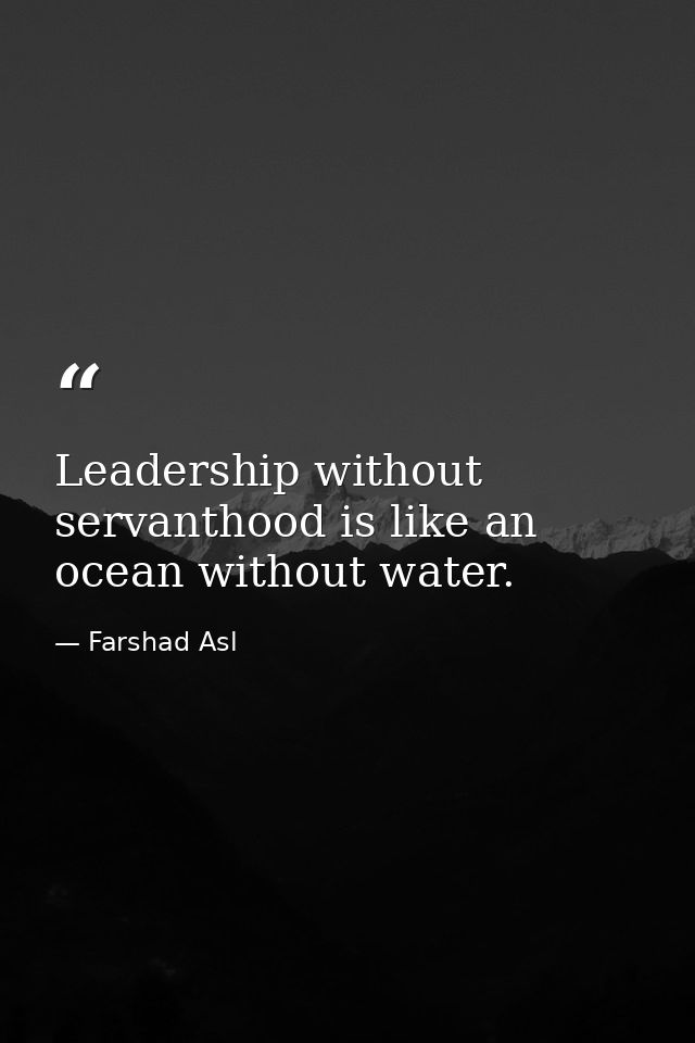 Leadership without servanthood is like an ocean without water. — Farshad Asl