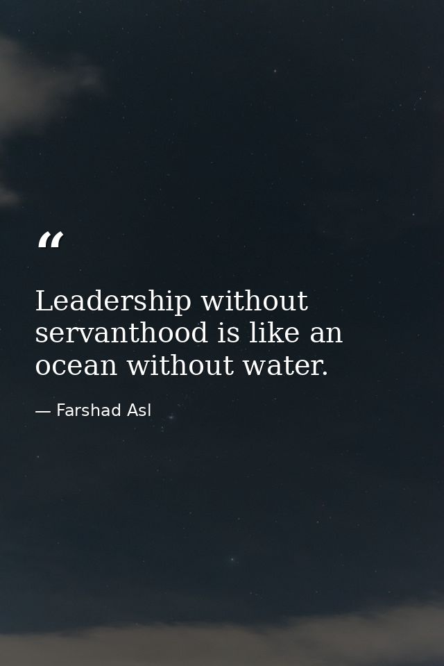 Leadership without servanthood is like an ocean without water. — Farshad Asl