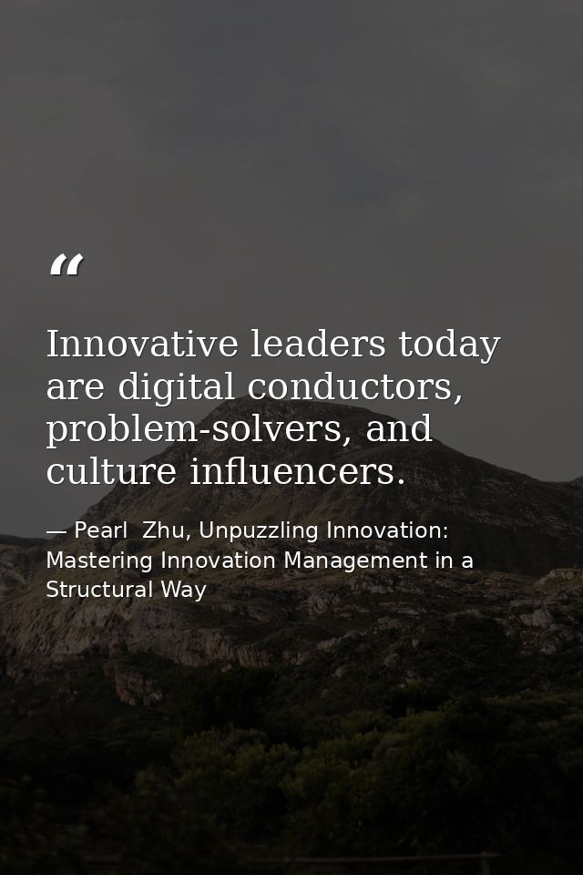 Innovative leaders today are digital conductors, problem-solvers, and culture influencers. — Pearl  Zhu, Unpuzzling Innovation: Mastering Innovation Management in a Structural Way