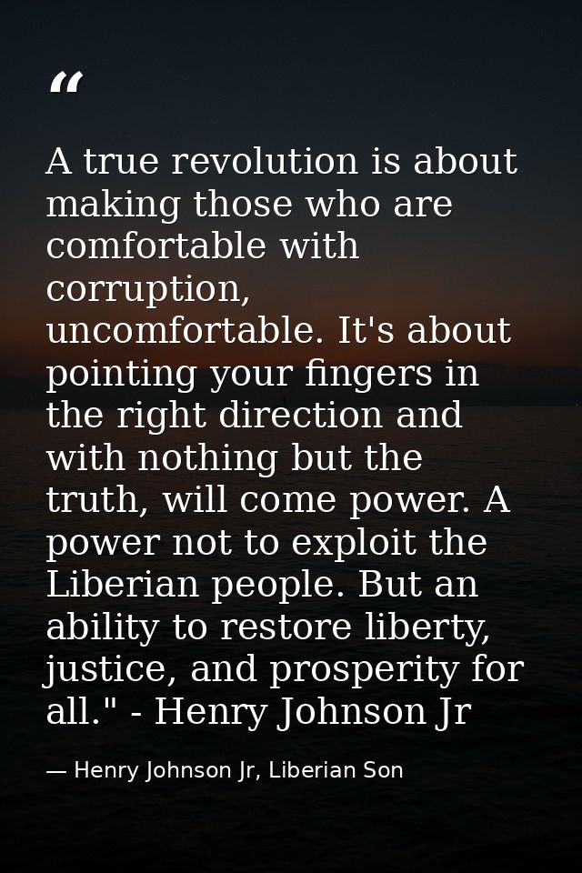 A true revolution is about making those who are comfortable with corruption, uncomfortable. It's about pointing your fin — Henry Johnson Jr, Liberian Son