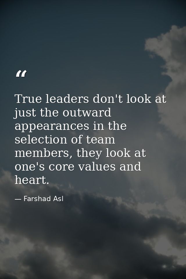 True leaders don't look at just the outward appearances in the selection of team members, they look at one's core values — Farshad Asl