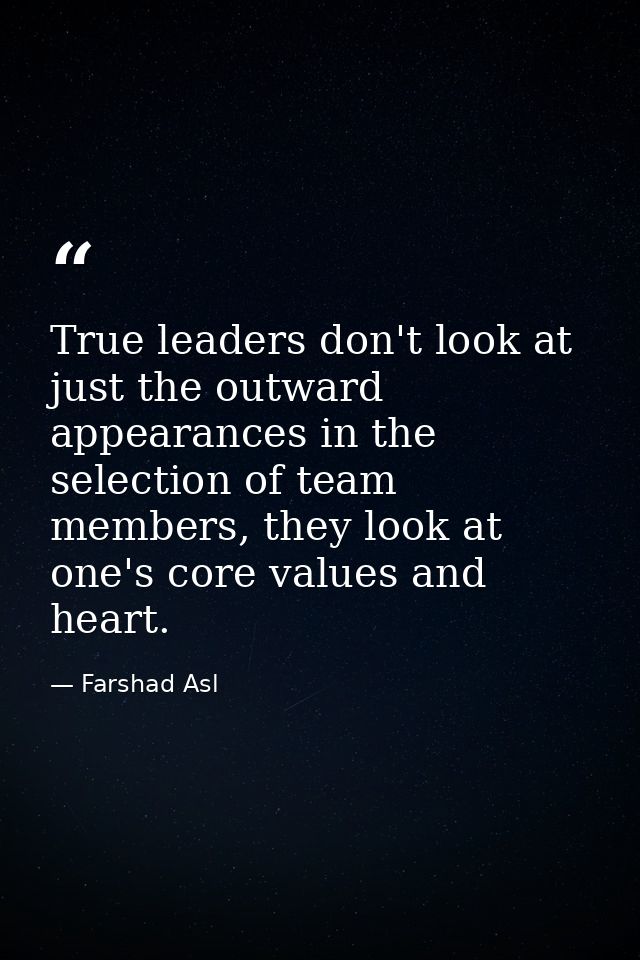 True leaders don't look at just the outward appearances in the selection of team members, they look at one's core values — Farshad Asl