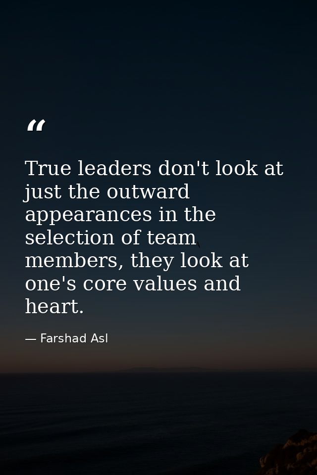 True leaders don't look at just the outward appearances in the selection of team members, they look at one's core values — Farshad Asl