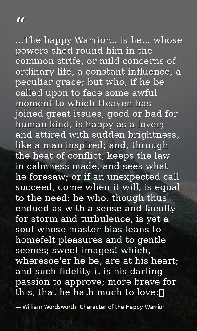 ...The happy Warrior... is he... whose powers shed round him in the common strife, or mild concerns of ordinary life, a  — William Wordsworth, Character of the Happy Warrior