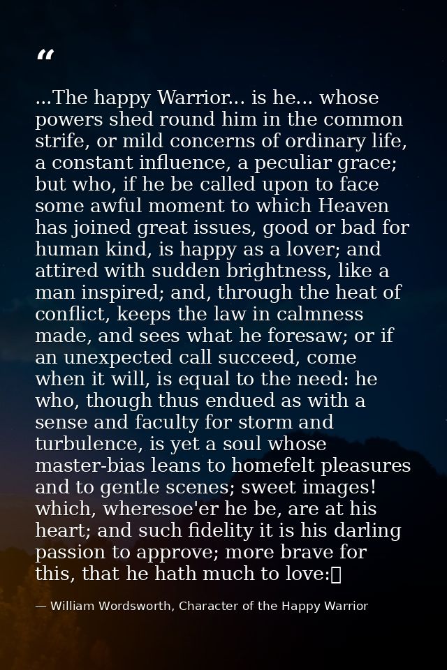 ...The happy Warrior... is he... whose powers shed round him in the common strife, or mild concerns of ordinary life, a  — William Wordsworth, Character of the Happy Warrior