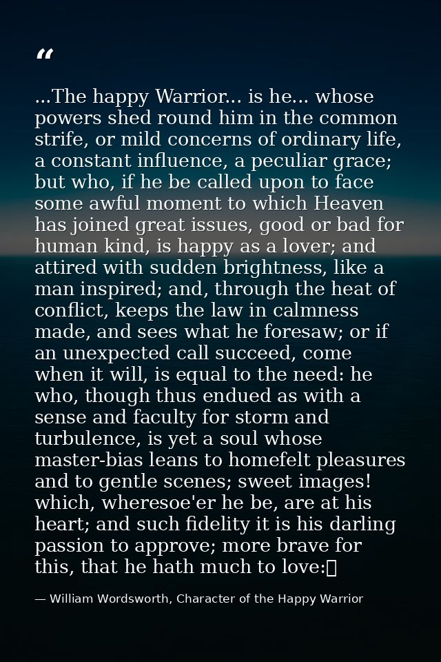 ...The happy Warrior... is he... whose powers shed round him in the common strife, or mild concerns of ordinary life, a  — William Wordsworth, Character of the Happy Warrior