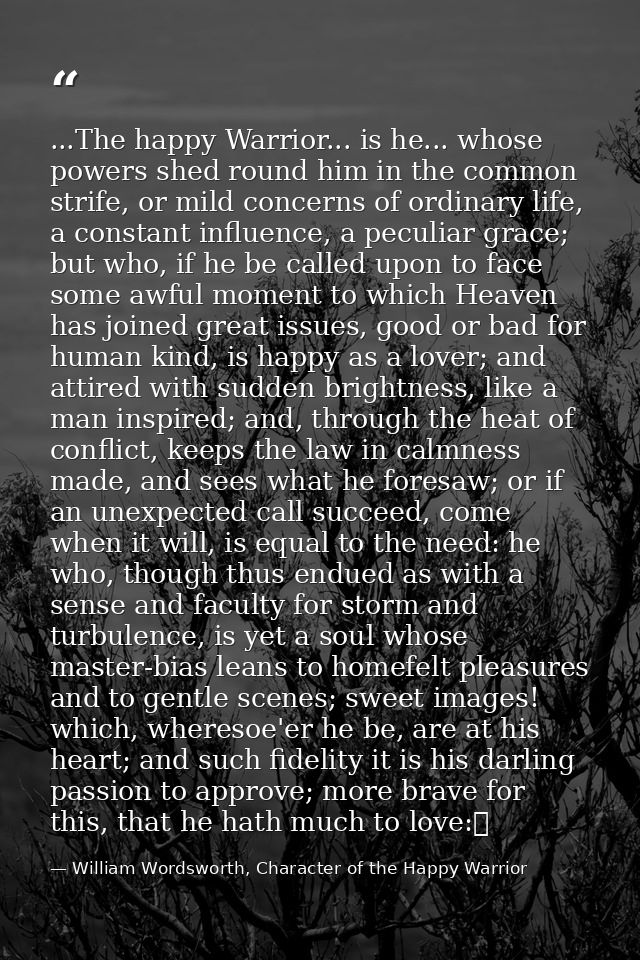 ...The happy Warrior... is he... whose powers shed round him in the common strife, or mild concerns of ordinary life, a  — William Wordsworth, Character of the Happy Warrior