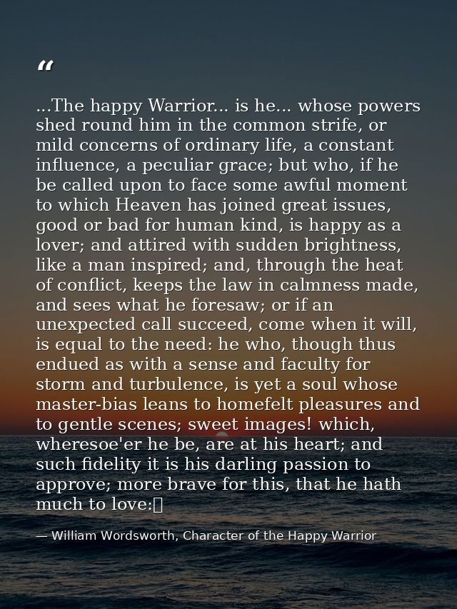 ...The happy Warrior... is he... whose powers shed round him in the common strife, or mild concerns of ordinary life, a  — William Wordsworth, Character of the Happy Warrior