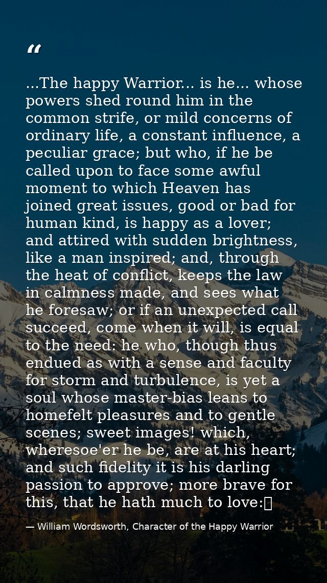 ...The happy Warrior... is he... whose powers shed round him in the common strife, or mild concerns of ordinary life, a  — William Wordsworth, Character of the Happy Warrior