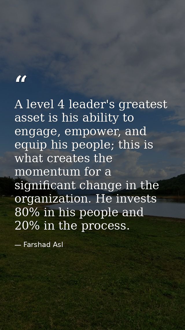 A level 4 leader's greatest asset is his ability to engage, empower, and equip his people; this is what creates the mome — Farshad Asl
