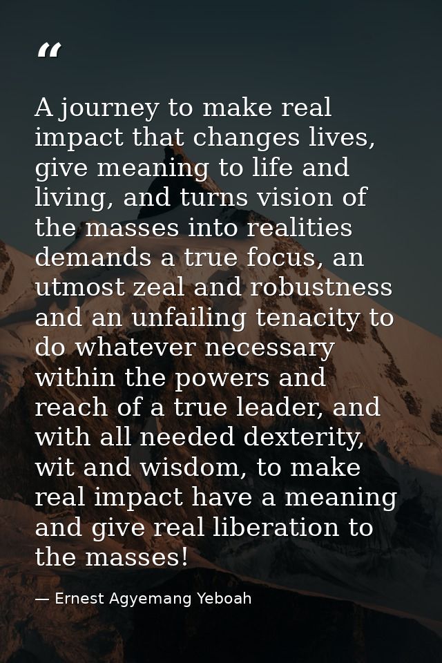 A journey to make real impact that changes lives, give meaning to life and living, and turns vision of the masses into r — Ernest Agyemang Yeboah