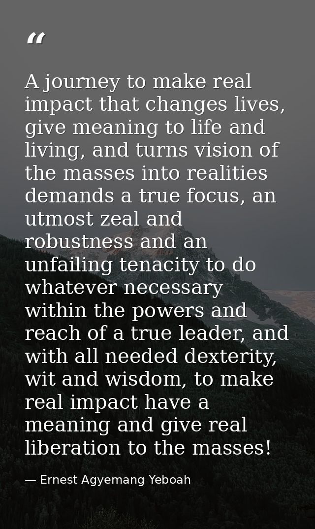 A journey to make real impact that changes lives, give meaning to life and living, and turns vision of the masses into r — Ernest Agyemang Yeboah