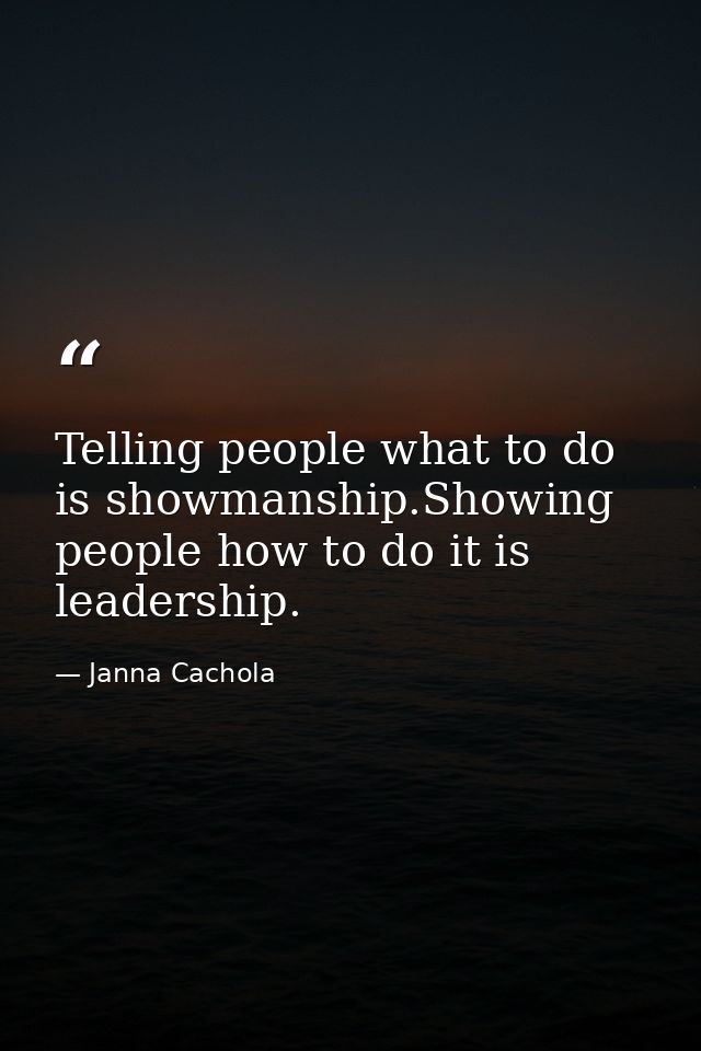 Telling people what to do is showmanship.Showing people how to do it is leadership. — Janna Cachola