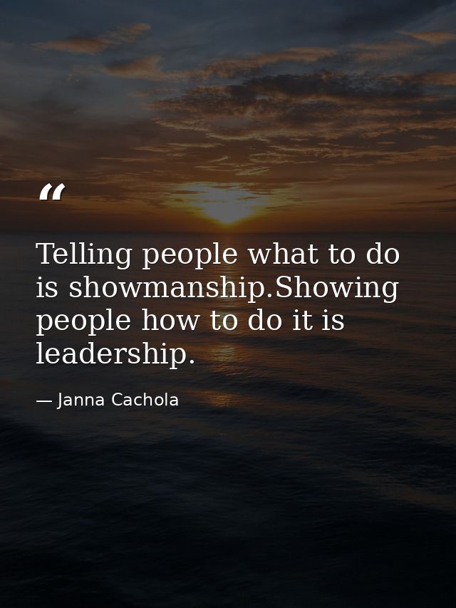 Telling people what to do is showmanship.Showing people how to do it is leadership. — Janna Cachola