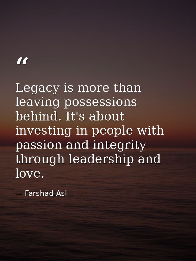 Legacy is more than leaving possessions behind. It's about investing in people with passion and integrity through leader — Farshad Asl