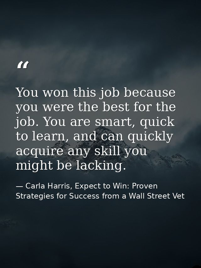 You won this job because you were the best for the job. You are smart, quick to learn, and can quickly acquire any skill — Carla Harris, Expect to Win: Proven Strategies for Success from a Wall Street Vet