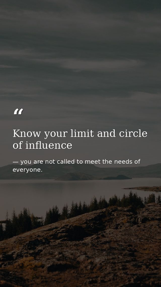 Know your limit and circle of influence — you are not called to meet the needs of everyone.