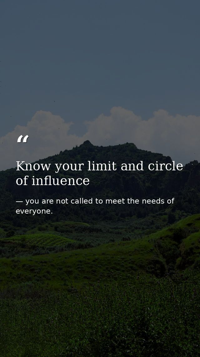 Know your limit and circle of influence — you are not called to meet the needs of everyone.