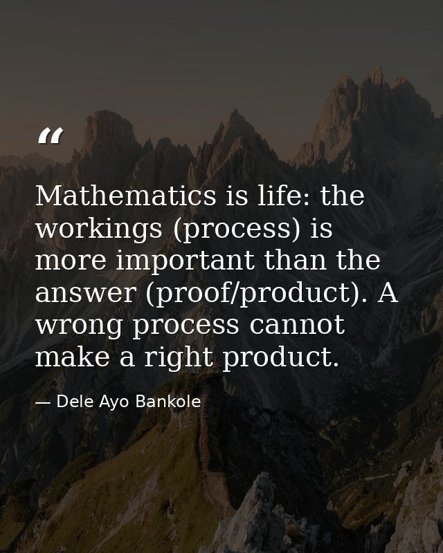 Mathematics is life: the workings (process) is more important than the answer (proof/product). A wrong process cannot ma — Dele Ayo Bankole