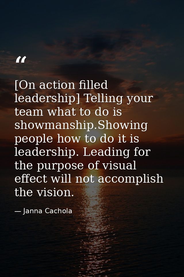 [On action filled leadership] Telling your team what to do is showmanship.Showing people how to do it is leadership. Lea — Janna Cachola