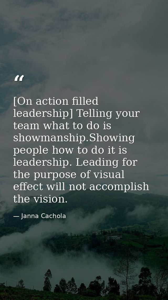 [On action filled leadership] Telling your team what to do is showmanship.Showing people how to do it is leadership. Lea — Janna Cachola