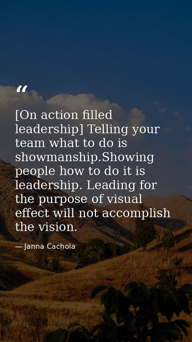[On action filled leadership] Telling your team what to do is showmanship.Showing people how to do it is leadership. Lea — Janna Cachola