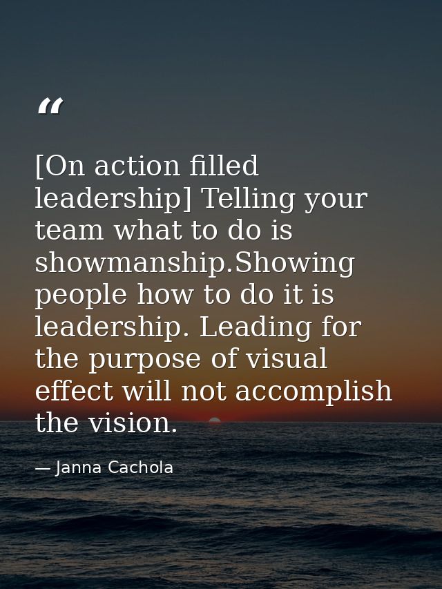 [On action filled leadership] Telling your team what to do is showmanship.Showing people how to do it is leadership. Lea — Janna Cachola