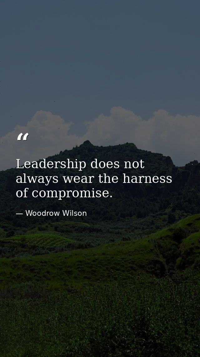 Leadership does not always wear the harness of compromise. — Woodrow Wilson