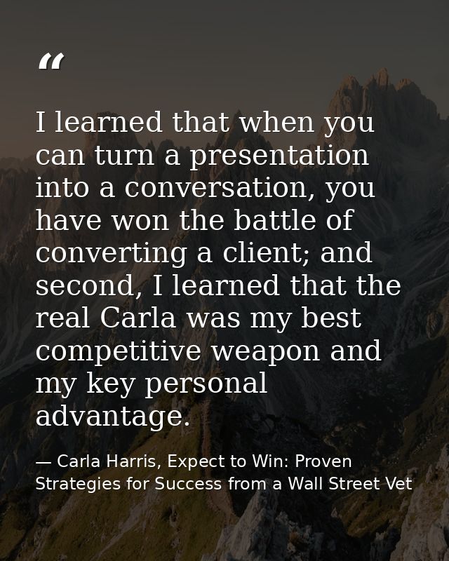 I learned that when you can turn a presentation into a conversation, you have won the battle of converting a client; and — Carla Harris, Expect to Win: Proven Strategies for Success from a Wall Street Vet