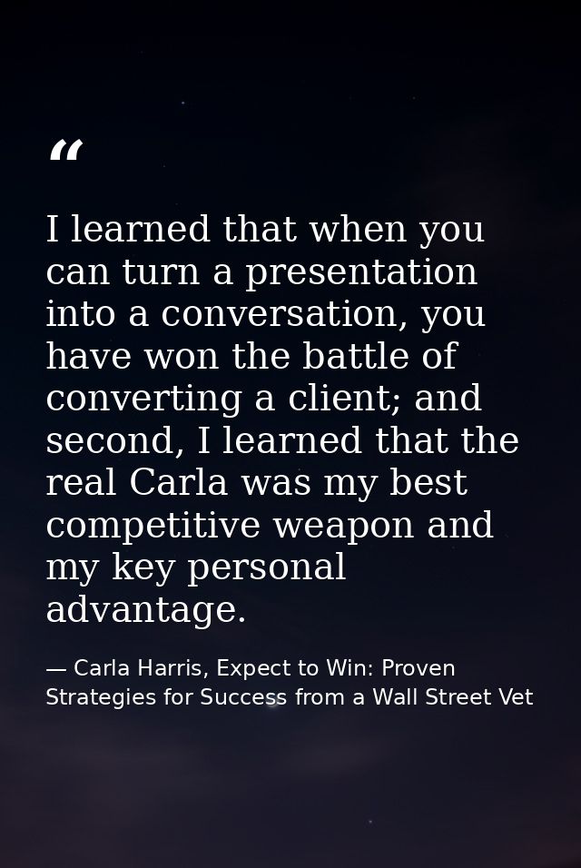 I learned that when you can turn a presentation into a conversation, you have won the battle of converting a client; and — Carla Harris, Expect to Win: Proven Strategies for Success from a Wall Street Vet