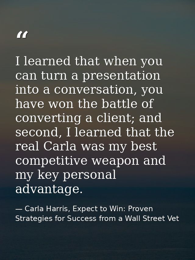 I learned that when you can turn a presentation into a conversation, you have won the battle of converting a client; and — Carla Harris, Expect to Win: Proven Strategies for Success from a Wall Street Vet