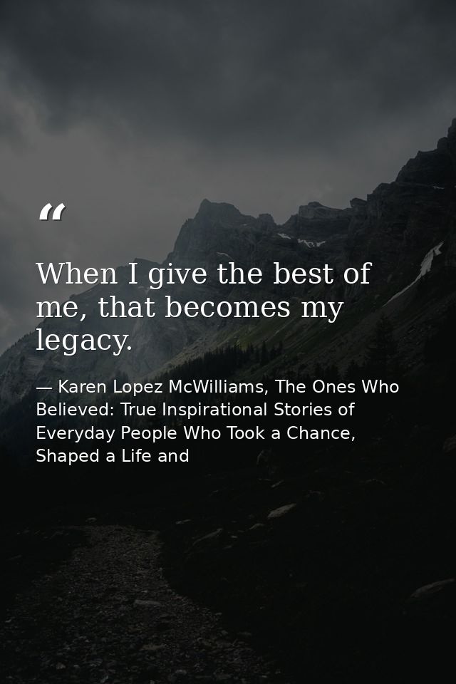 When I give the best of me, that becomes my legacy. — Karen Lopez McWilliams, The Ones Who Believed: True Inspirational Stories of Everyday People Who Took a Chance, Shaped a Life and