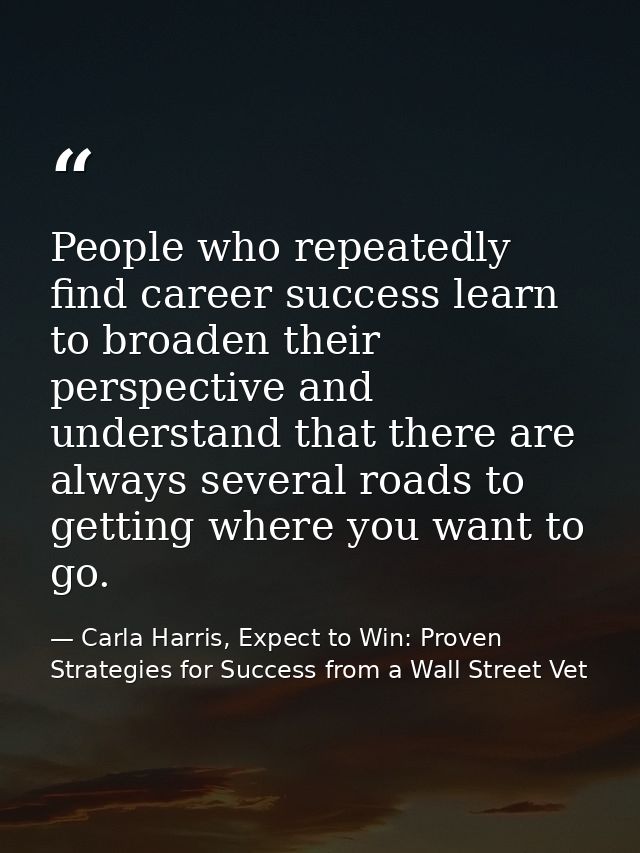 People who repeatedly find career success learn to broaden their perspective and understand that there are always severa — Carla Harris, Expect to Win: Proven Strategies for Success from a Wall Street Vet