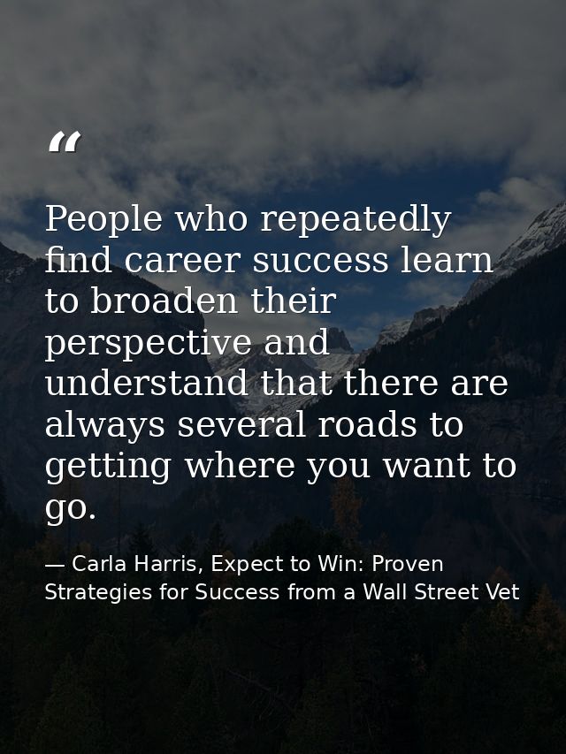 People who repeatedly find career success learn to broaden their perspective and understand that there are always severa — Carla Harris, Expect to Win: Proven Strategies for Success from a Wall Street Vet
