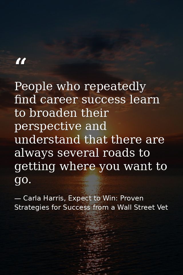 People who repeatedly find career success learn to broaden their perspective and understand that there are always severa — Carla Harris, Expect to Win: Proven Strategies for Success from a Wall Street Vet