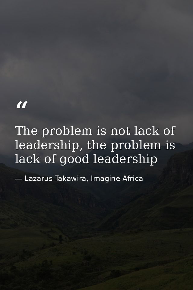 The problem is not lack of leadership, the problem is lack of good leadership — Lazarus Takawira, Imagine Africa