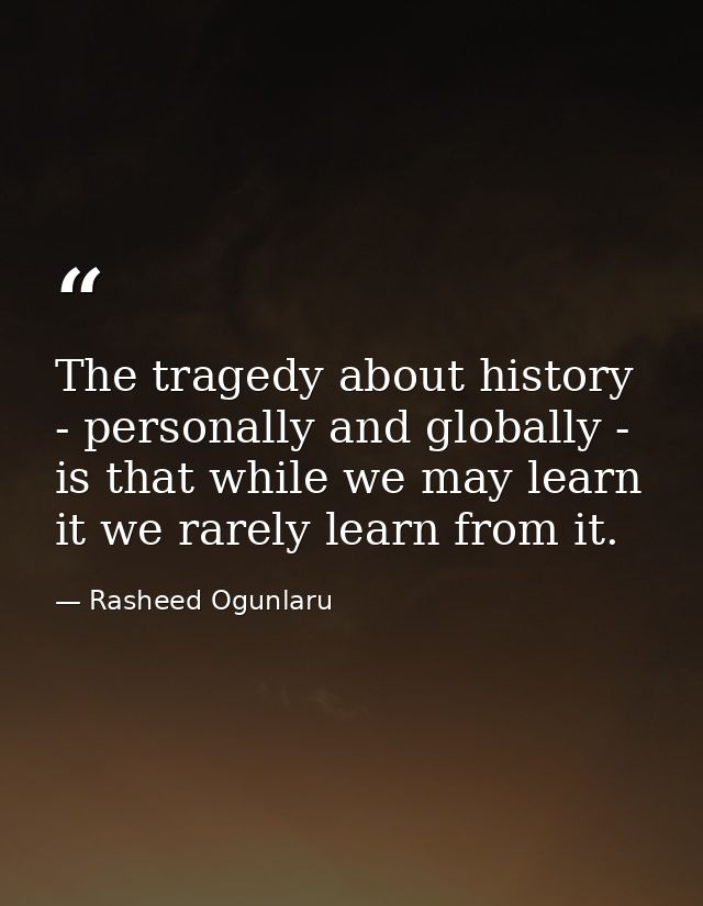 The tragedy about history - personally and globally - is that while we may learn it we rarely learn from it. — Rasheed Ogunlaru