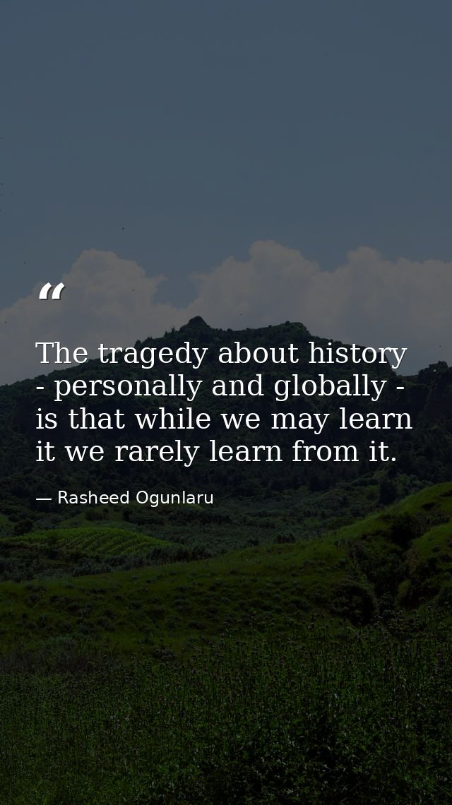 The tragedy about history - personally and globally - is that while we may learn it we rarely learn from it. — Rasheed Ogunlaru