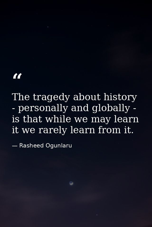 The tragedy about history - personally and globally - is that while we may learn it we rarely learn from it. — Rasheed Ogunlaru