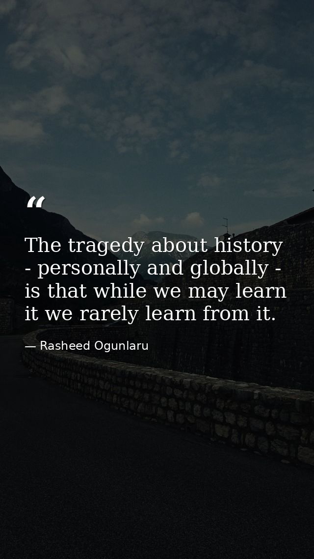 The tragedy about history - personally and globally - is that while we may learn it we rarely learn from it. — Rasheed Ogunlaru