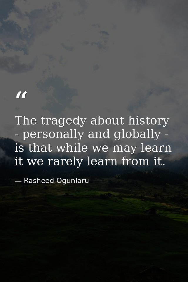 The tragedy about history - personally and globally - is that while we may learn it we rarely learn from it. — Rasheed Ogunlaru