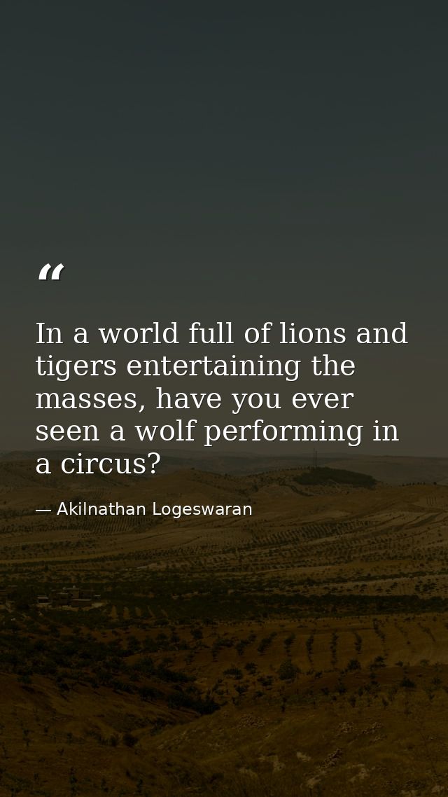 In a world full of lions and tigers entertaining the masses, have you ever seen a wolf performing in a circus? — Akilnathan Logeswaran