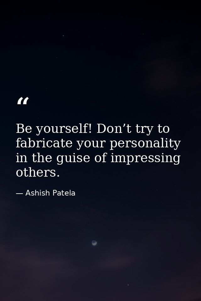 Be yourself! Don’t try to fabricate your personality in the guise of impressing others. — Ashish Patela