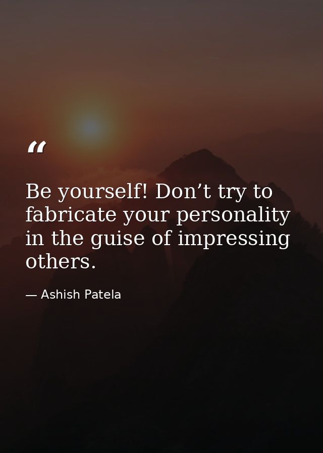 Be yourself! Don’t try to fabricate your personality in the guise of impressing others. — Ashish Patela